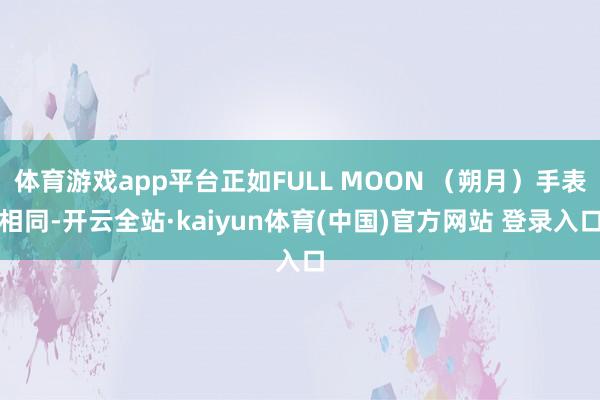 体育游戏app平台正如FULL MOON （朔月）手表相同-开云全站·kaiyun体育(中国)官方网站 登录入口