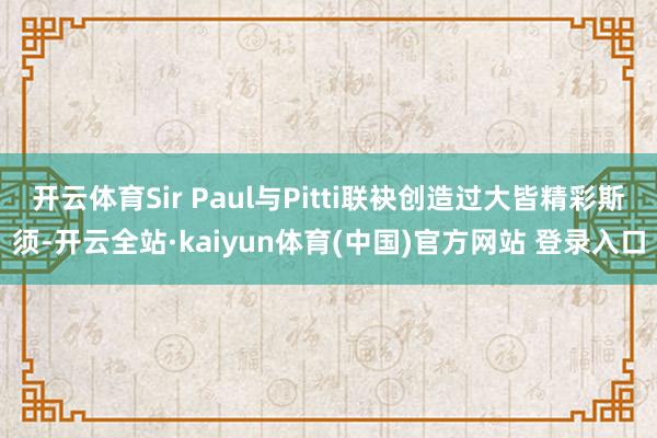 开云体育Sir Paul与Pitti联袂创造过大皆精彩斯须-开云全站·kaiyun体育(中国)官方网站 登录入口