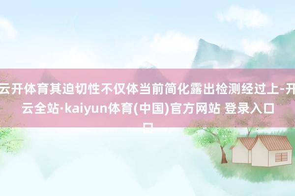 云开体育其迫切性不仅体当前简化露出检测经过上-开云全站·kaiyun体育(中国)官方网站 登录入口