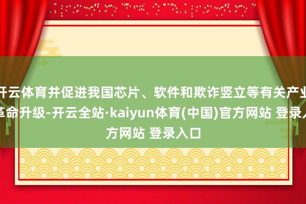 开云体育并促进我国芯片、软件和欺诈竖立等有关产业的革命升级-开云全站·kaiyun体育(中国)官方网站 登录入口