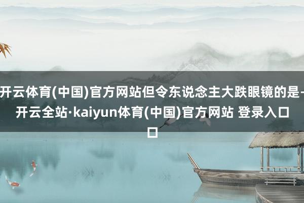 开云体育(中国)官方网站但令东说念主大跌眼镜的是-开云全站·kaiyun体育(中国)官方网站 登录入口