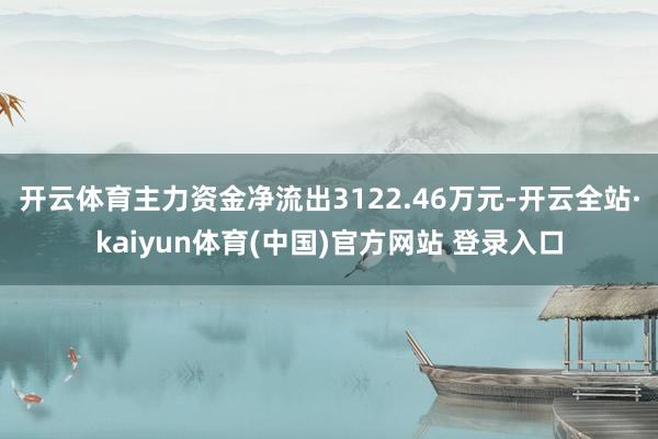 开云体育主力资金净流出3122.46万元-开云全站·kaiyun体育(中国)官方网站 登录入口