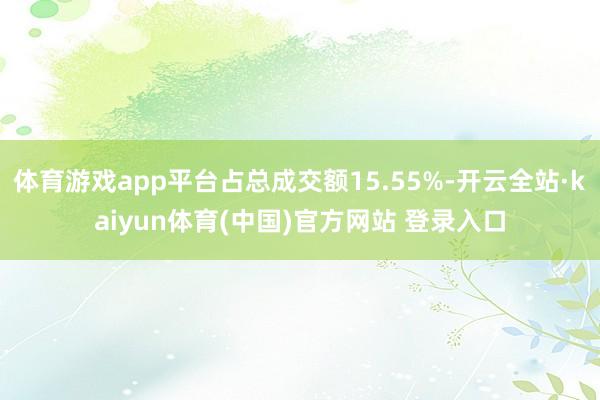 体育游戏app平台占总成交额15.55%-开云全站·kaiyun体育(中国)官方网站 登录入口