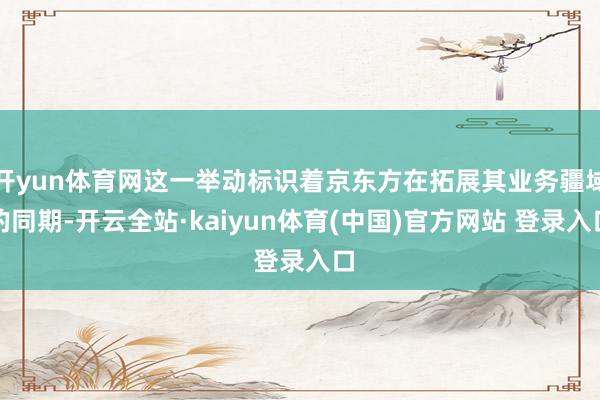 开yun体育网这一举动标识着京东方在拓展其业务疆域的同期-开云全站·kaiyun体育(中国)官方网站 登录入口