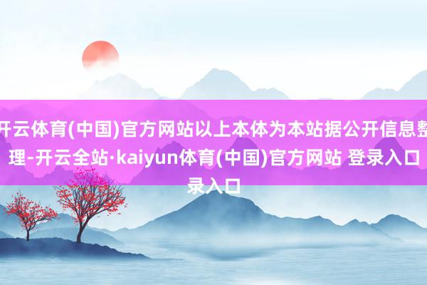 开云体育(中国)官方网站以上本体为本站据公开信息整理-开云全站·kaiyun体育(中国)官方网站 登录入口
