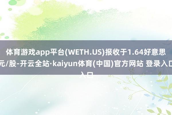 体育游戏app平台(WETH.US)报收于1.64好意思元/股-开云全站·kaiyun体育(中国)官方网站 登录入口