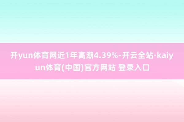开yun体育网近1年高潮4.39%-开云全站·kaiyun体育(中国)官方网站 登录入口