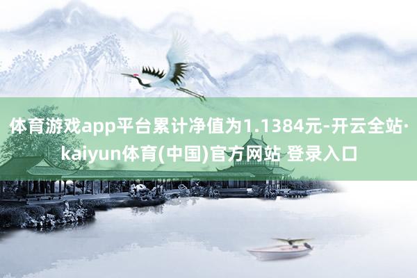 体育游戏app平台累计净值为1.1384元-开云全站·kaiyun体育(中国)官方网站 登录入口