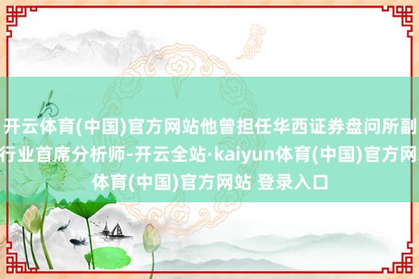 开云体育(中国)官方网站他曾担任华西证券盘问所副长处和电子行业首席分析师-开云全站·kaiyun体育(中国)官方网站 登录入口