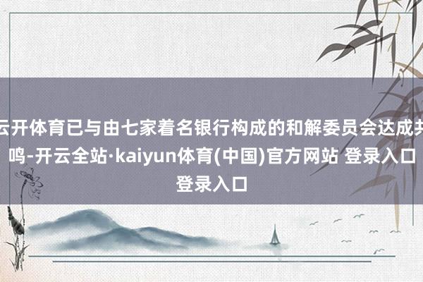 云开体育已与由七家着名银行构成的和解委员会达成共鸣-开云全站·kaiyun体育(中国)官方网站 登录入口