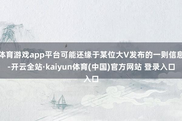 体育游戏app平台可能还缘于某位大V发布的一则信息-开云全站·kaiyun体育(中国)官方网站 登录入口