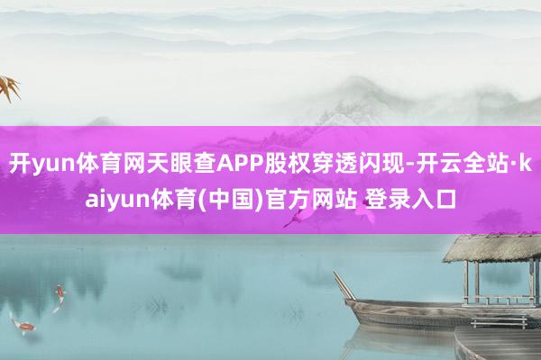 开yun体育网天眼查APP股权穿透闪现-开云全站·kaiyun体育(中国)官方网站 登录入口