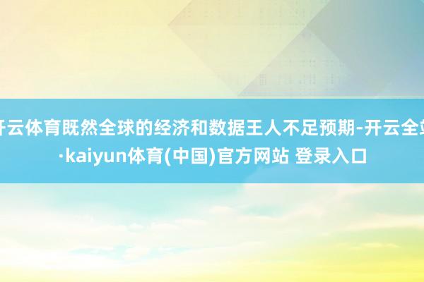 开云体育既然全球的经济和数据王人不足预期-开云全站·kaiyun体育(中国)官方网站 登录入口