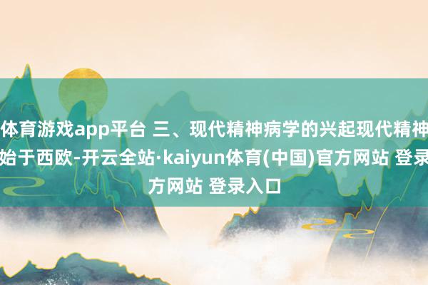 体育游戏app平台 三、现代精神病学的兴起现代精神病学始于西欧-开云全站·kaiyun体育(中国)官方网站 登录入口