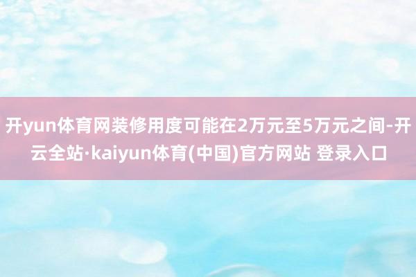 开yun体育网装修用度可能在2万元至5万元之间-开云全站·kaiyun体育(中国)官方网站 登录入口
