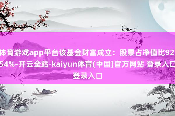 体育游戏app平台该基金财富成立：股票占净值比92.54%-开云全站·kaiyun体育(中国)官方网站 登录入口