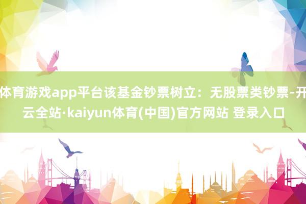 体育游戏app平台该基金钞票树立：无股票类钞票-开云全站·kaiyun体育(中国)官方网站 登录入口