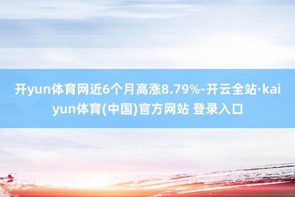 开yun体育网近6个月高涨8.79%-开云全站·kaiyun体育(中国)官方网站 登录入口