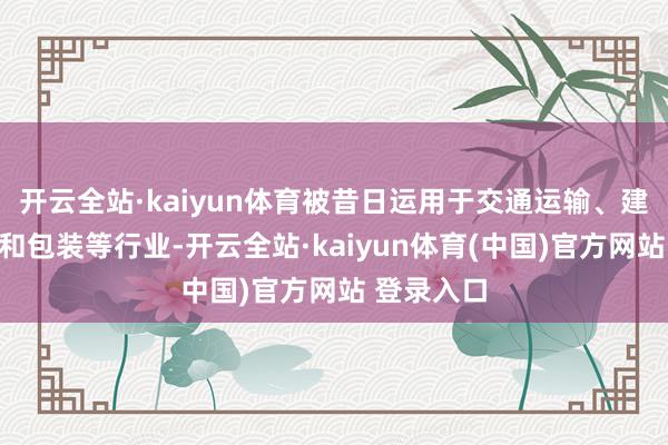 开云全站·kaiyun体育被昔日运用于交通运输、建造、电力和包装等行业-开云全站·kaiyun体育(中国)官方网站 登录入口