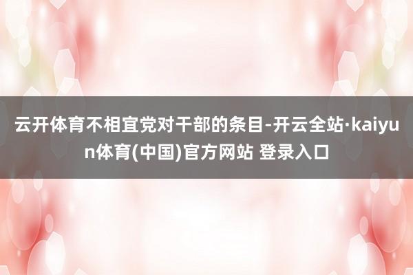 云开体育不相宜党对干部的条目-开云全站·kaiyun体育(中国)官方网站 登录入口