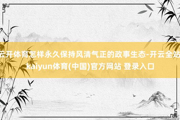 云开体育怎样永久保持风清气正的政事生态-开云全站·kaiyun体育(中国)官方网站 登录入口