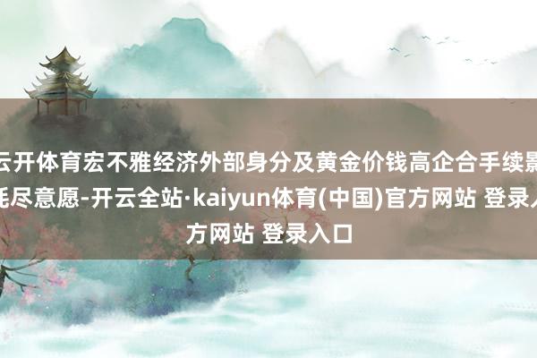 云开体育宏不雅经济外部身分及黄金价钱高企合手续影响耗尽意愿-开云全站·kaiyun体育(中国)官方网站 登录入口