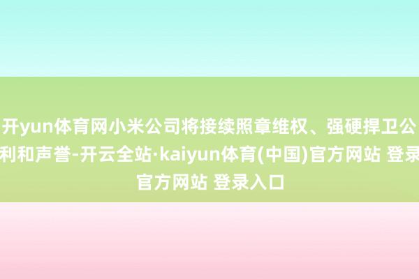 开yun体育网小米公司将接续照章维权、强硬捍卫公司权利和声誉-开云全站·kaiyun体育(中国)官方网站 登录入口