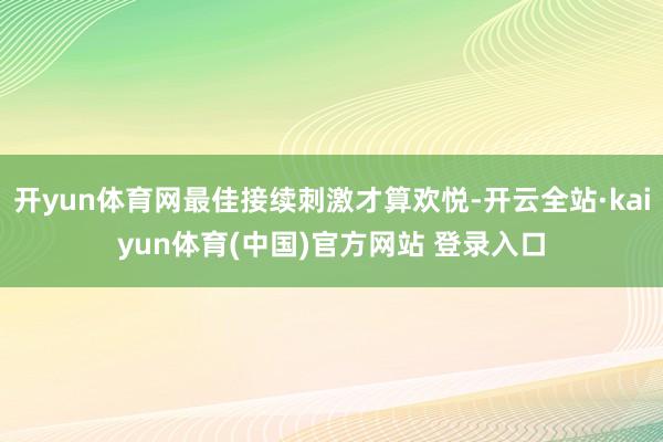 开yun体育网最佳接续刺激才算欢悦-开云全站·kaiyun体育(中国)官方网站 登录入口