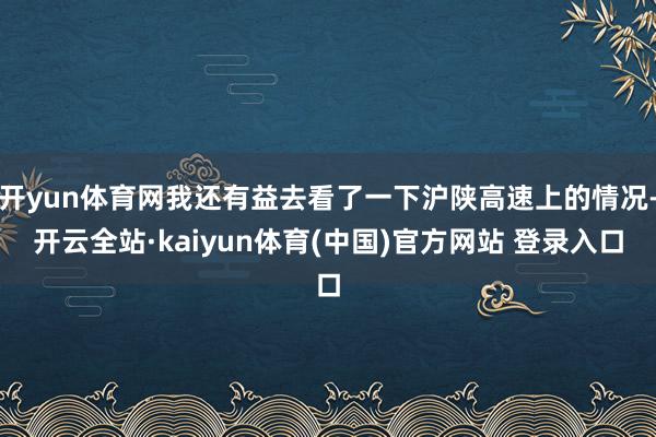 开yun体育网我还有益去看了一下沪陕高速上的情况-开云全站·kaiyun体育(中国)官方网站 登录入口