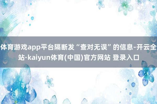 体育游戏app平台隔断发“查对无误”的信息-开云全站·kaiyun体育(中国)官方网站 登录入口
