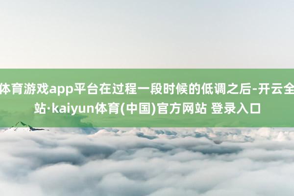 体育游戏app平台在过程一段时候的低调之后-开云全站·kaiyun体育(中国)官方网站 登录入口
