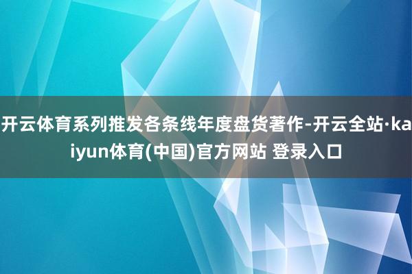 开云体育系列推发各条线年度盘货著作-开云全站·kaiyun体育(中国)官方网站 登录入口