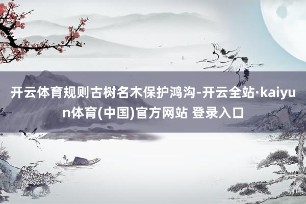 开云体育规则古树名木保护鸿沟-开云全站·kaiyun体育(中国)官方网站 登录入口