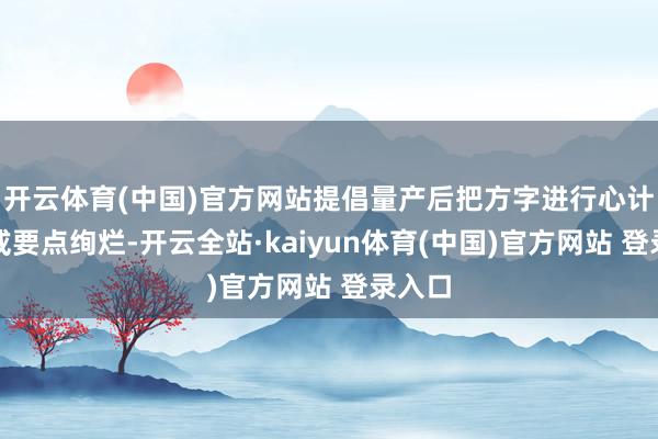 开云体育(中国)官方网站提倡量产后把方字进行心计加深或要点绚烂-开云全站·kaiyun体育(中国)官方网站 登录入口
