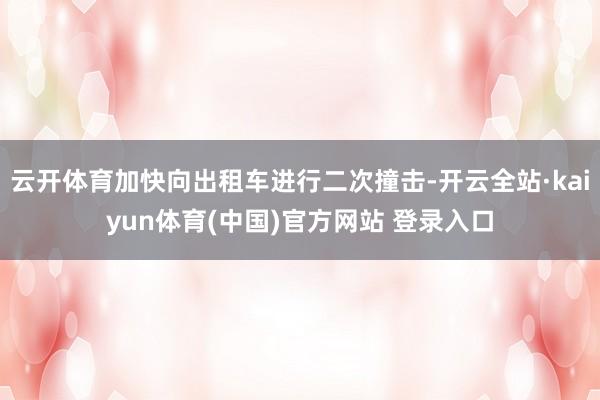 云开体育加快向出租车进行二次撞击-开云全站·kaiyun体育(中国)官方网站 登录入口