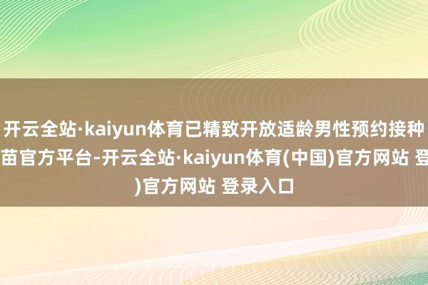 开云全站·kaiyun体育已精致开放适龄男性预约接种HPV疫苗官方平台-开云全站·kaiyun体育(中国)官方网站 登录入口