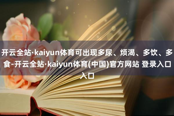 开云全站·kaiyun体育可出现多尿、烦渴、多饮、多食-开云全站·kaiyun体育(中国)官方网站 登录入口