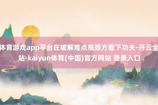 体育游戏app平台在破解难点瓶颈方面下功夫-开云全站·kaiyun体育(中国)官方网站 登录入口