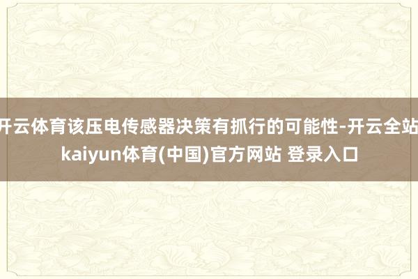 开云体育该压电传感器决策有抓行的可能性-开云全站·kaiyun体育(中国)官方网站 登录入口