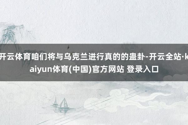 开云体育咱们将与乌克兰进行真的的蛊卦-开云全站·kaiyun体育(中国)官方网站 登录入口