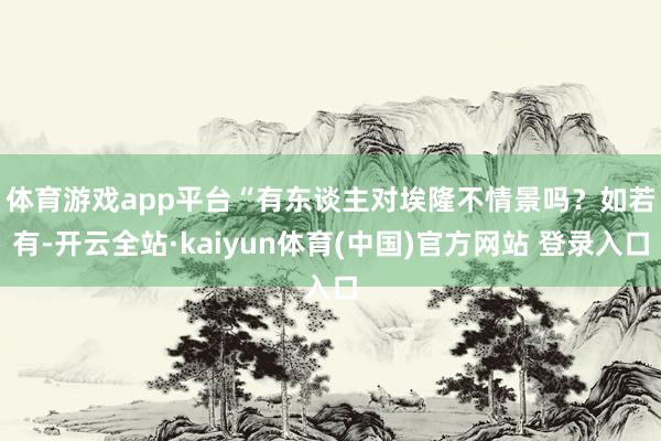 体育游戏app平台　　“有东谈主对埃隆不情景吗？如若有-开云全站·kaiyun体育(中国)官方网站 登录入口