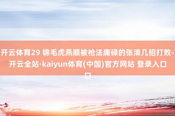 开云体育29 锦毛虎燕顺被枪法庸碌的张清几招打败-开云全站·kaiyun体育(中国)官方网站 登录入口