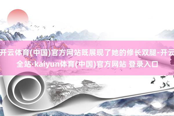 开云体育(中国)官方网站既展现了她的修长双腿-开云全站·kaiyun体育(中国)官方网站 登录入口