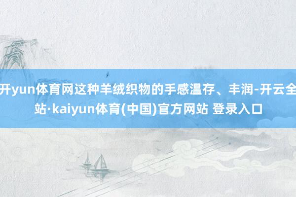 开yun体育网这种羊绒织物的手感温存、丰润-开云全站·kaiyun体育(中国)官方网站 登录入口