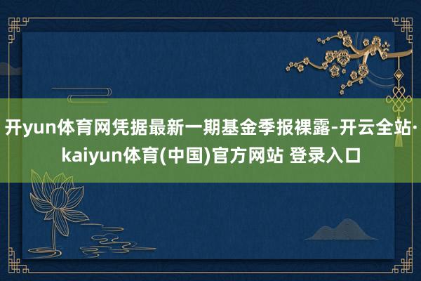 开yun体育网凭据最新一期基金季报裸露-开云全站·kaiyun体育(中国)官方网站 登录入口