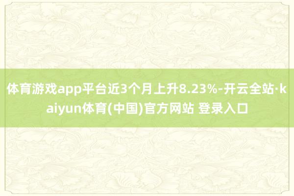 体育游戏app平台近3个月上升8.23%-开云全站·kaiyun体育(中国)官方网站 登录入口
