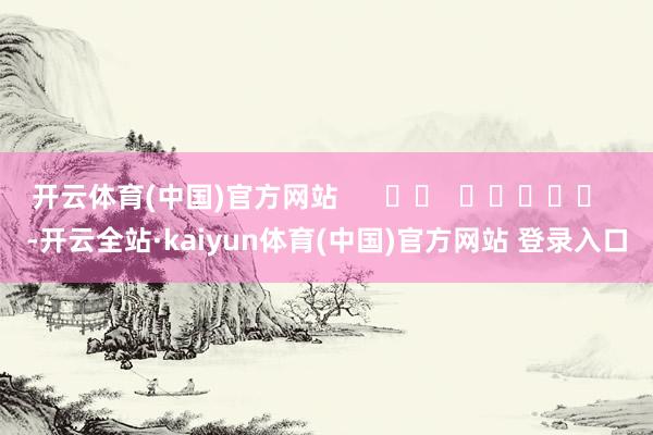 开云体育(中国)官方网站      		  					  -开云全站·kaiyun体育(中国)官方网站 登录入口