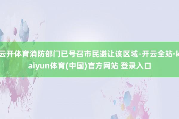 云开体育消防部门已号召市民避让该区域-开云全站·kaiyun体育(中国)官方网站 登录入口