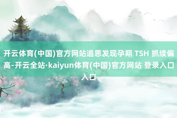 开云体育(中国)官方网站追思发现孕期 TSH 抓续偏高-开云全站·kaiyun体育(中国)官方网站 登录入口