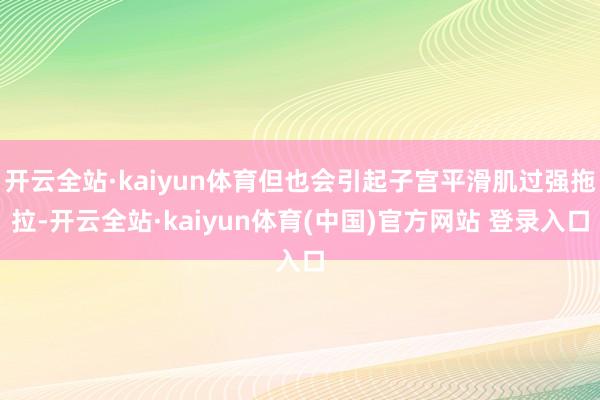 开云全站·kaiyun体育但也会引起子宫平滑肌过强拖拉-开云全站·kaiyun体育(中国)官方网站 登录入口